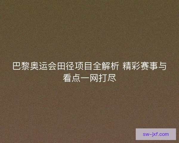 巴黎奥运会田径项目全解析 精彩赛事与看点一网打尽