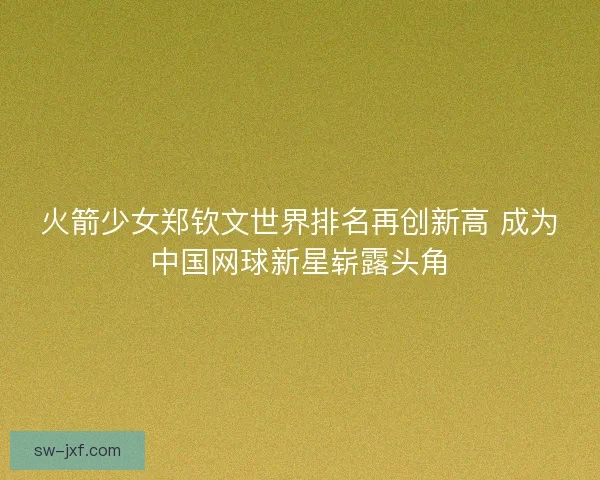火箭少女郑钦文世界排名再创新高 成为中国网球新星崭露头角