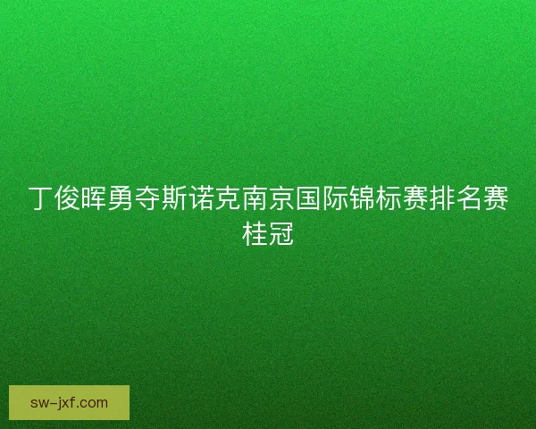 丁俊晖勇夺斯诺克南京国际锦标赛排名赛桂冠
